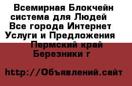 Всемирная Блокчейн-система для Людей! - Все города Интернет » Услуги и Предложения   . Пермский край,Березники г.